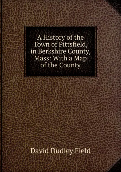 Обложка книги A History of the Town of Pittsfield, in Berkshire County, Mass: With a Map of the County, David Dudley Field