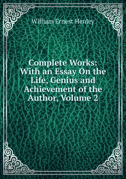 Обложка книги Complete Works: With an Essay On the Life, Genius and Achievement of the Author, Volume 2, William Ernest Henley