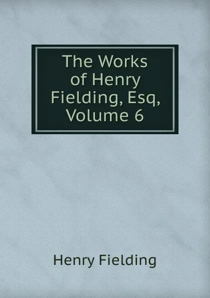 Обложка книги The Works of Henry Fielding, Esq, Volume 6, Fielding Henry