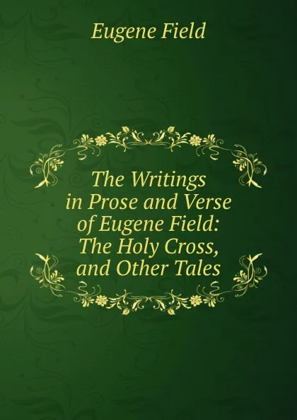 Обложка книги The Writings in Prose and Verse of Eugene Field: The Holy Cross, and Other Tales, Eugene Field