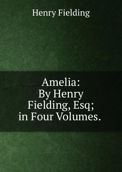 Обложка книги Amelia: By Henry Fielding, Esq; in Four Volumes. ., Fielding Henry