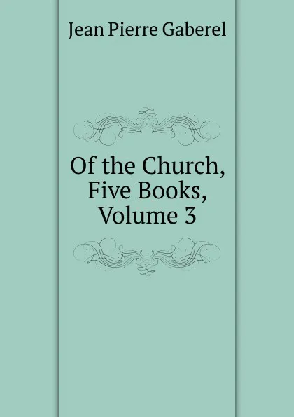 Обложка книги Of the Church, Five Books, Volume 3, Jean Pierre Gaberel