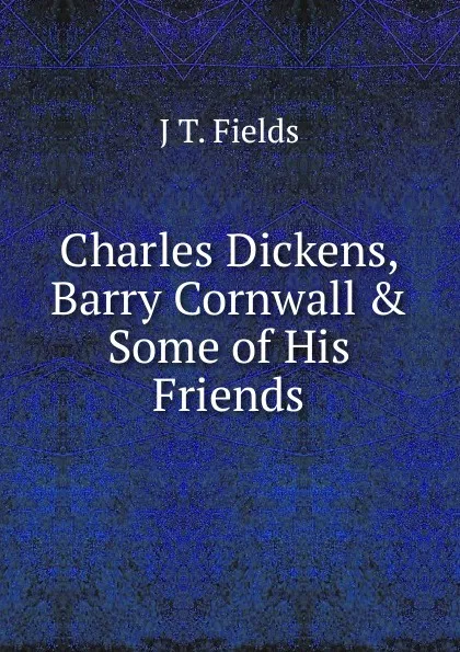 Обложка книги Charles Dickens, Barry Cornwall . Some of His Friends, J T. Fields