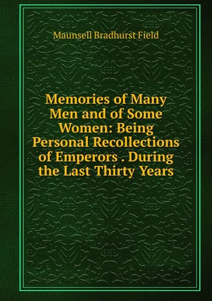 Обложка книги Memories of Many Men and of Some Women: Being Personal Recollections of Emperors . During the Last Thirty Years, Maunsell Bradhurst Field