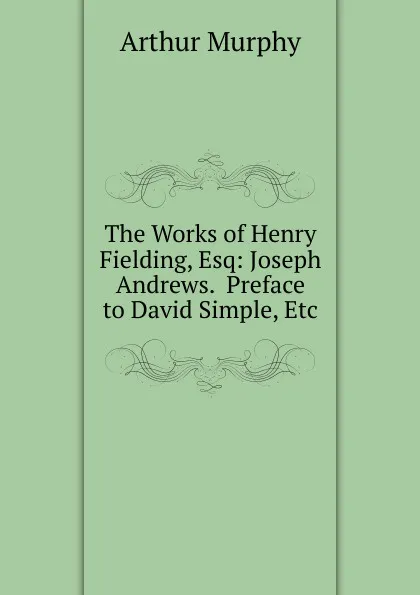 Обложка книги The Works of Henry Fielding, Esq: Joseph Andrews.  Preface to David Simple, Etc, Murphy Arthur