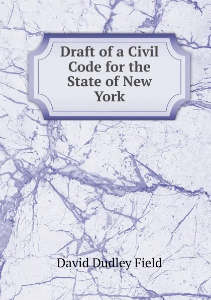 Обложка книги Draft of a Civil Code for the State of New York, David Dudley Field