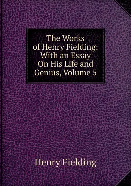 Обложка книги The Works of Henry Fielding: With an Essay On His Life and Genius, Volume 5, Fielding Henry