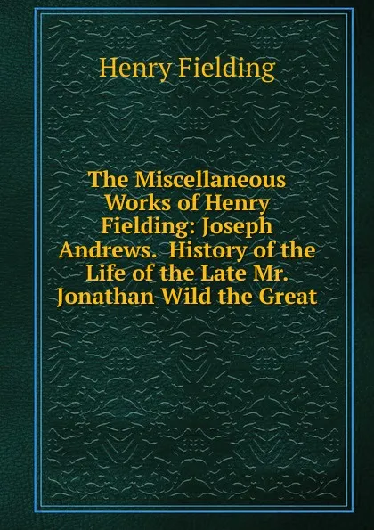 Обложка книги The Miscellaneous Works of Henry Fielding: Joseph Andrews.  History of the Life of the Late Mr. Jonathan Wild the Great, Fielding Henry