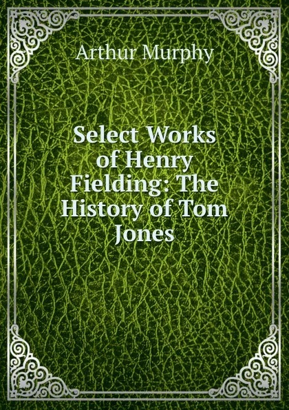 Обложка книги Select Works of Henry Fielding: The History of Tom Jones, Murphy Arthur