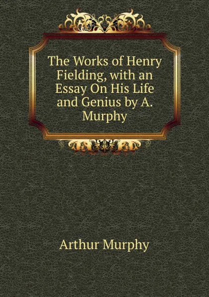 Обложка книги The Works of Henry Fielding, with an Essay On His Life and Genius by A. Murphy, Murphy Arthur