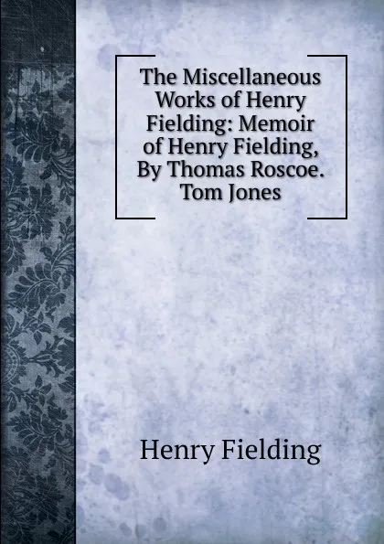 Обложка книги The Miscellaneous Works of Henry Fielding: Memoir of Henry Fielding, By Thomas Roscoe.  Tom Jones, Fielding Henry