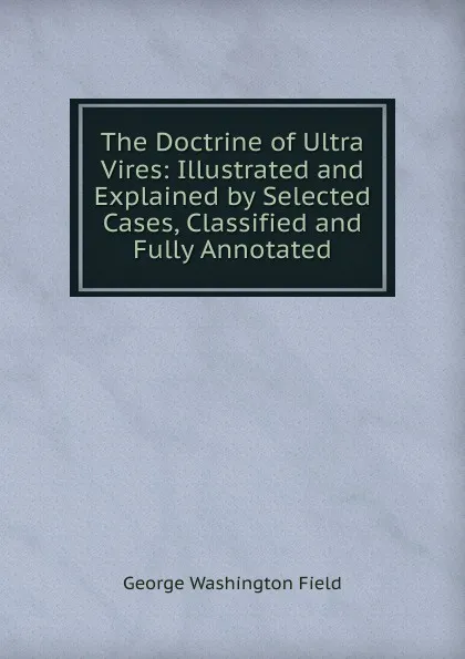 Обложка книги The Doctrine of Ultra Vires: Illustrated and Explained by Selected Cases, Classified and Fully Annotated, George Washington Field