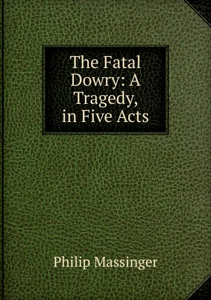 Обложка книги The Fatal Dowry: A Tragedy, in Five Acts, Massinger Philip