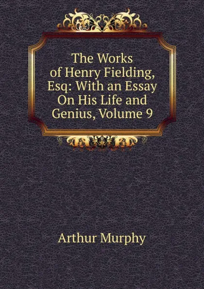 Обложка книги The Works of Henry Fielding, Esq: With an Essay On His Life and Genius, Volume 9, Murphy Arthur