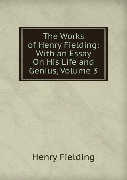 Обложка книги The Works of Henry Fielding: With an Essay On His Life and Genius, Volume 3, Fielding Henry