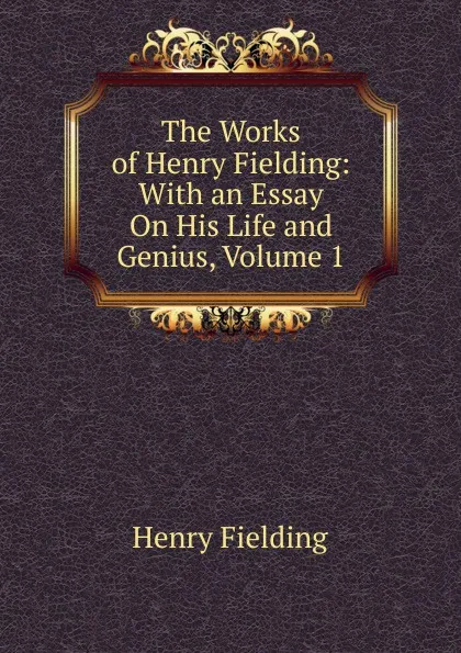 Обложка книги The Works of Henry Fielding: With an Essay On His Life and Genius, Volume 1, Fielding Henry