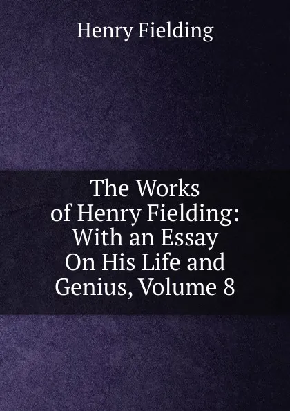 Обложка книги The Works of Henry Fielding: With an Essay On His Life and Genius, Volume 8, Fielding Henry