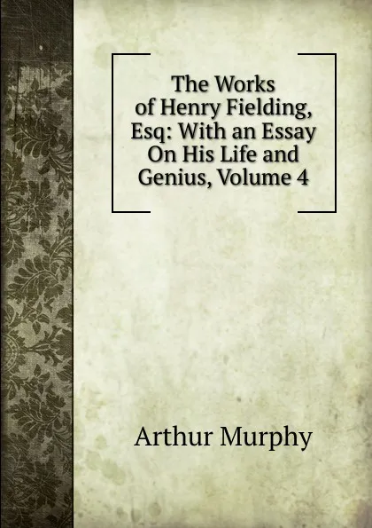 Обложка книги The Works of Henry Fielding, Esq: With an Essay On His Life and Genius, Volume 4, Murphy Arthur