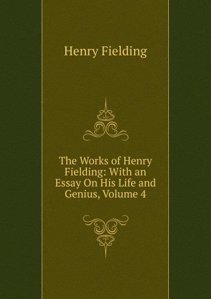 Обложка книги The Works of Henry Fielding: With an Essay On His Life and Genius, Volume 4, Fielding Henry