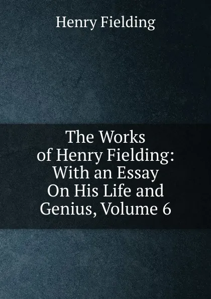 Обложка книги The Works of Henry Fielding: With an Essay On His Life and Genius, Volume 6, Fielding Henry