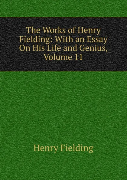 Обложка книги The Works of Henry Fielding: With an Essay On His Life and Genius, Volume 11, Fielding Henry