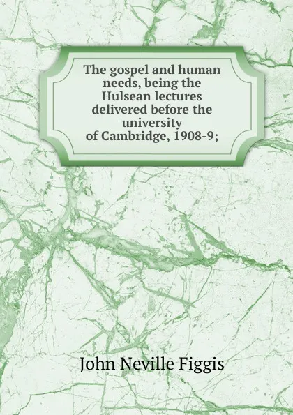 Обложка книги The gospel and human needs, being the Hulsean lectures delivered before the university of Cambridge, 1908-9;, Figgis John Neville