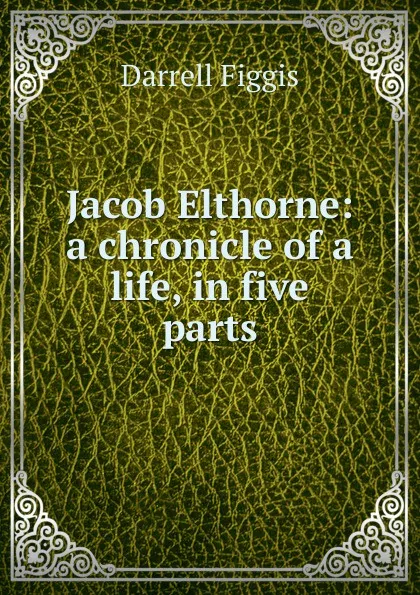 Обложка книги Jacob Elthorne: a chronicle of a life, in five parts, Figgis Darrell