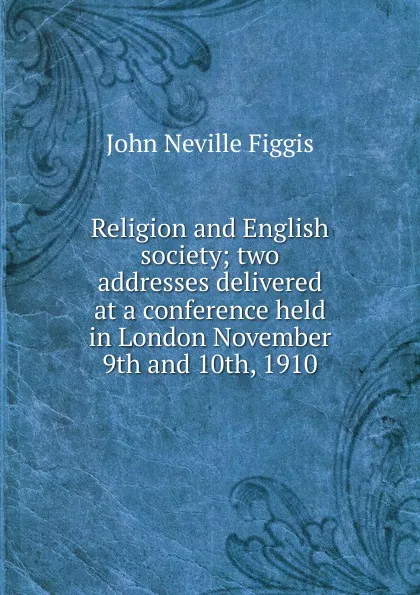 Обложка книги Religion and English society; two addresses delivered at a conference held in London November 9th and 10th, 1910, Figgis John Neville