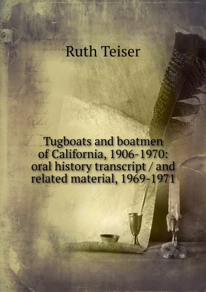 Обложка книги Tugboats and boatmen of California, 1906-1970: oral history transcript / and related material, 1969-1971, Ruth Teiser