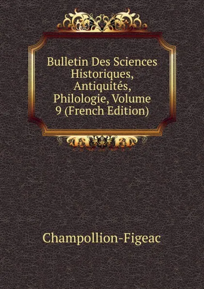 Обложка книги Bulletin Des Sciences Historiques, Antiquites, Philologie, Volume 9 (French Edition), Champollion-Figeac