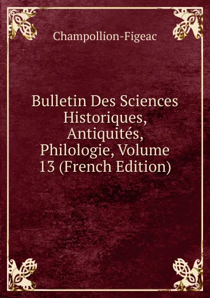 Обложка книги Bulletin Des Sciences Historiques, Antiquites, Philologie, Volume 13 (French Edition), Champollion-Figeac