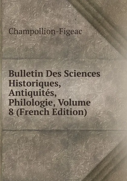 Обложка книги Bulletin Des Sciences Historiques, Antiquites, Philologie, Volume 8 (French Edition), Champollion-Figeac