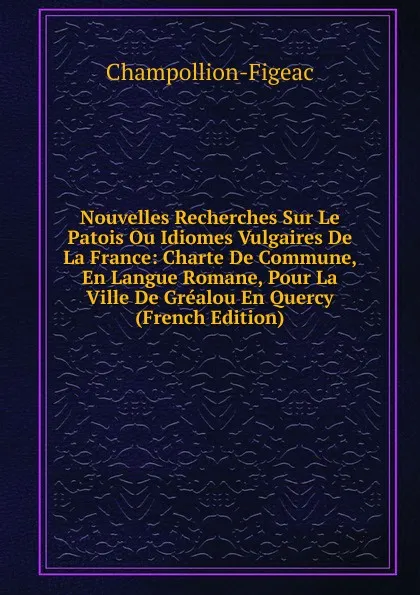 Обложка книги Nouvelles Recherches Sur Le Patois Ou Idiomes Vulgaires De La France: Charte De Commune, En Langue Romane, Pour La Ville De Grealou En Quercy (French Edition), Champollion-Figeac