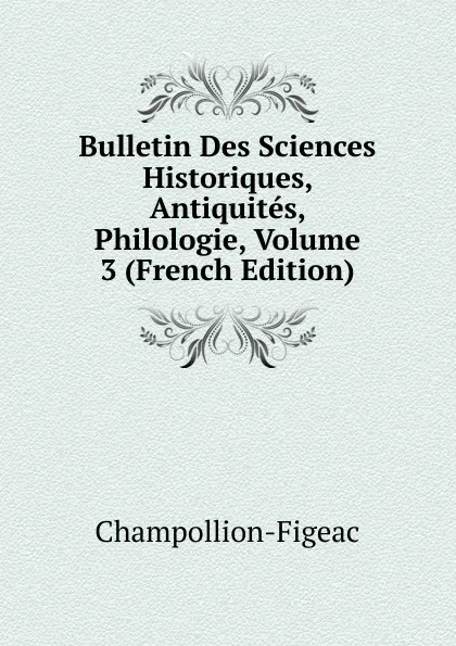 Обложка книги Bulletin Des Sciences Historiques, Antiquites, Philologie, Volume 3 (French Edition), Champollion-Figeac