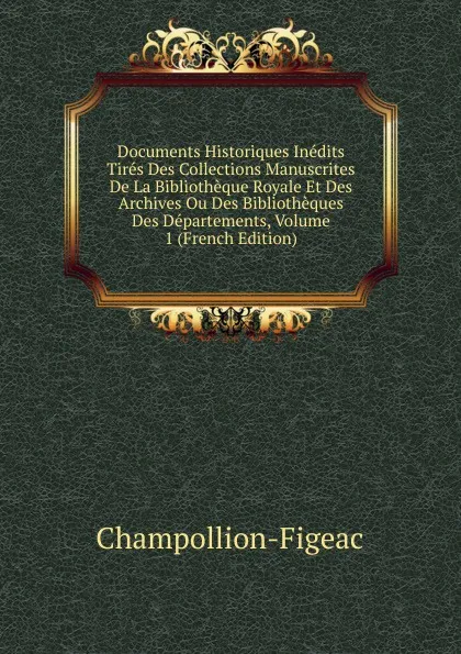 Обложка книги Documents Historiques Inedits Tires Des Collections Manuscrites De La Bibliotheque Royale Et Des Archives Ou Des Bibliotheques Des Departements, Volume 1 (French Edition), Champollion-Figeac