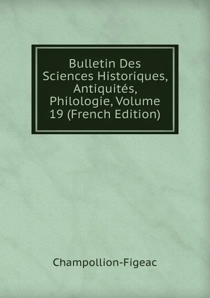 Обложка книги Bulletin Des Sciences Historiques, Antiquites, Philologie, Volume 19 (French Edition), Champollion-Figeac