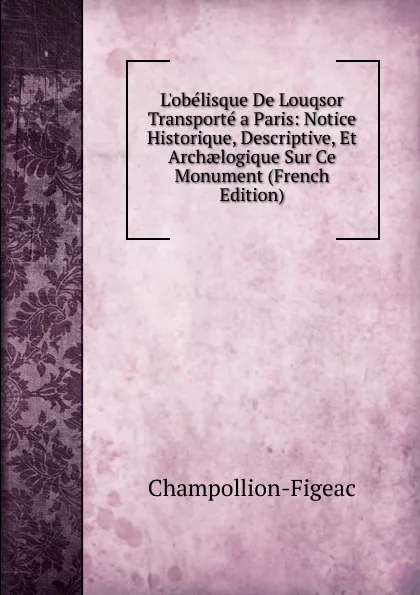 Обложка книги L.obelisque De Louqsor Transporte a Paris: Notice Historique, Descriptive, Et Archaelogique Sur Ce Monument (French Edition), Champollion-Figeac