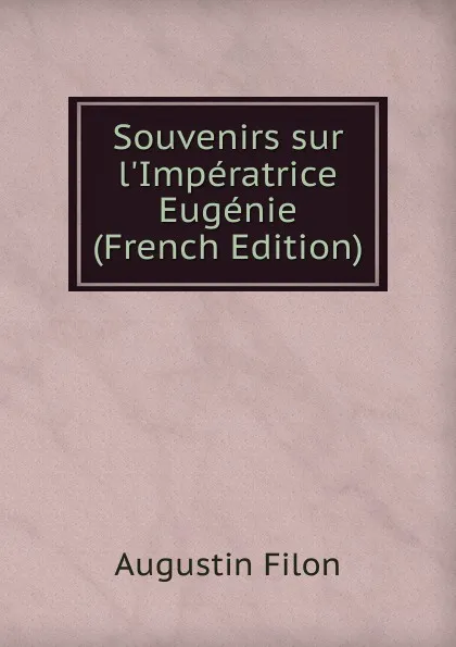 Обложка книги Souvenirs sur l.Imperatrice Eugenie (French Edition), Augustin Filon