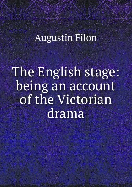 Обложка книги The English stage: being an account of the Victorian drama, Augustin Filon