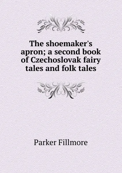 Обложка книги The shoemaker.s apron; a second book of Czechoslovak fairy tales and folk tales, Parker Fillmore