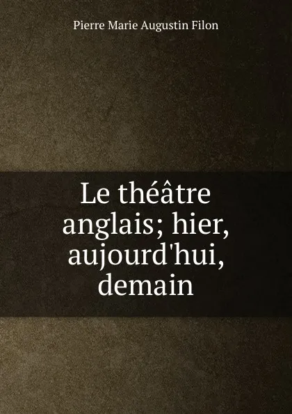 Обложка книги Le theatre anglais; hier, aujourd.hui, demain, Pierre Marie Augustin Filon