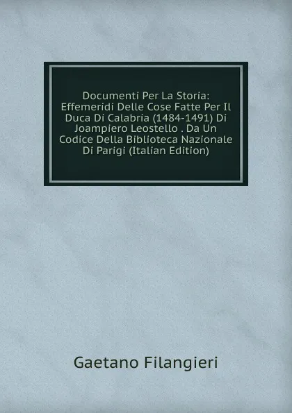 Обложка книги Documenti Per La Storia: Effemeridi Delle Cose Fatte Per Il Duca Di Calabria (1484-1491) Di Joampiero Leostello . Da Un Codice Della Biblioteca Nazionale Di Parigi (Italian Edition), Gaetano Filangieri