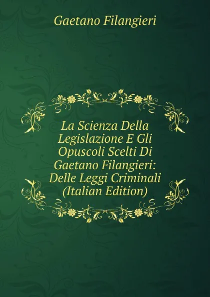 Обложка книги La Scienza Della Legislazione E Gli Opuscoli Scelti Di Gaetano Filangieri: Delle Leggi Criminali (Italian Edition), Gaetano Filangieri
