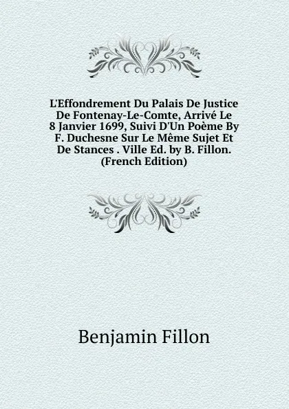 Обложка книги L.Effondrement Du Palais De Justice De Fontenay-Le-Comte, Arrive Le 8 Janvier 1699, Suivi D.Un Poeme By F. Duchesne Sur Le Meme Sujet Et De Stances . Ville Ed. by B. Fillon. (French Edition), Benjamin Fillon