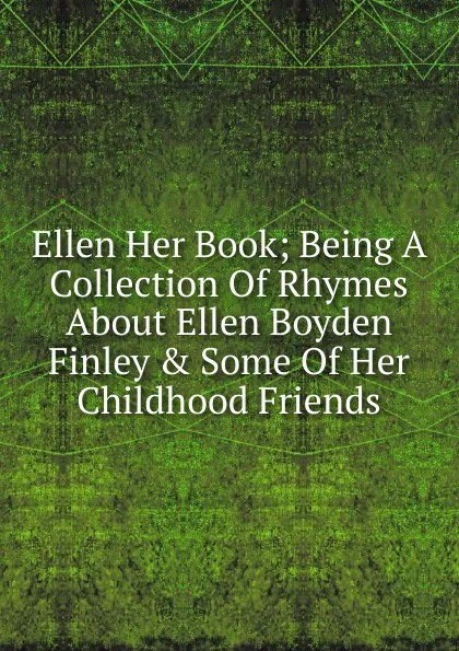 Обложка книги Ellen Her Book; Being A Collection Of Rhymes About Ellen Boyden Finley . Some Of Her Childhood Friends, 