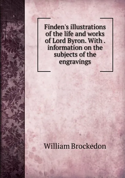 Обложка книги Finden.s illustrations of the life and works of Lord Byron. With . information on the subjects of the engravings, William Brockedon