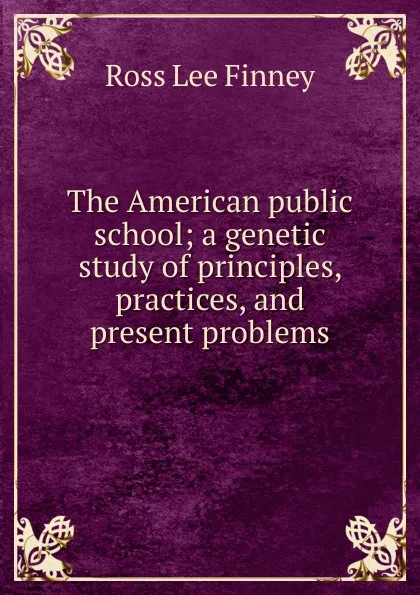 Обложка книги The American public school; a genetic study of principles, practices, and present problems, Ross Lee Finney