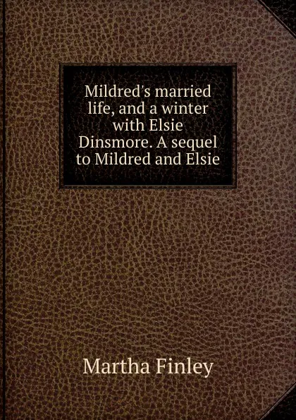 Обложка книги Mildred.s married life, and a winter with Elsie Dinsmore. A sequel to Mildred and Elsie, Finley Martha