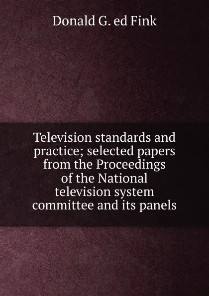 Обложка книги Television standards and practice; selected papers from the Proceedings of the National television system committee and its panels, Donald G. ed Fink