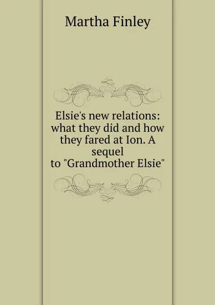 Обложка книги Elsie.s new relations: what they did and how they fared at Ion. A sequel to 